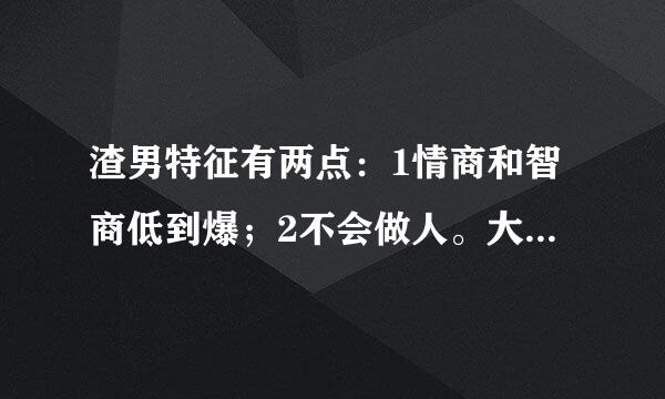 渣男特征有两点：1情商和智商低到爆；2不会做人。大家怎么看？