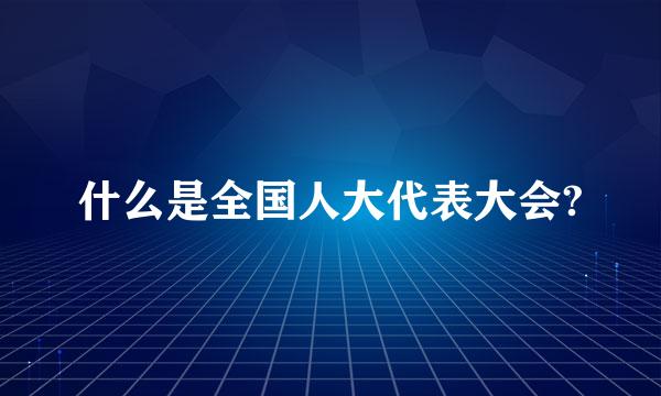 什么是全国人大代表大会?