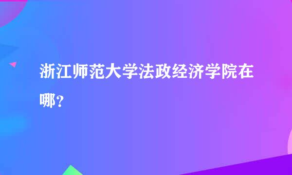 浙江师范大学法政经济学院在哪？