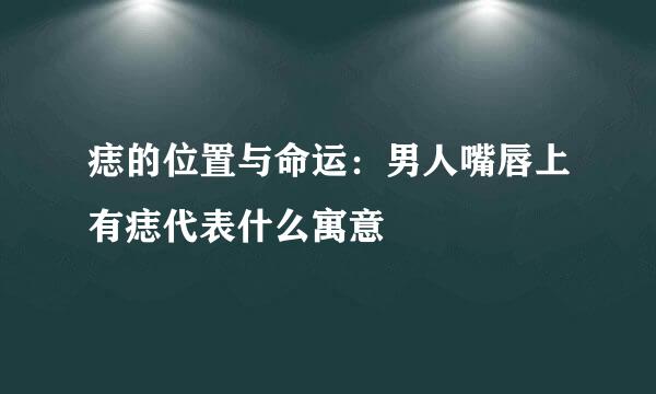 痣的位置与命运：男人嘴唇上有痣代表什么寓意