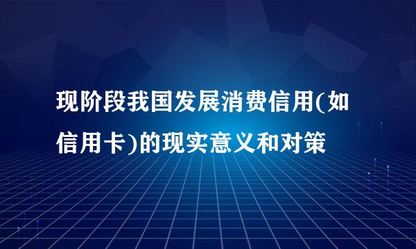 现阶段我国发展消费信用(如信用卡)的现实意义和对策