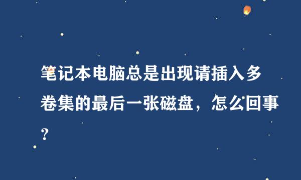 笔记本电脑总是出现请插入多卷集的最后一张磁盘，怎么回事？