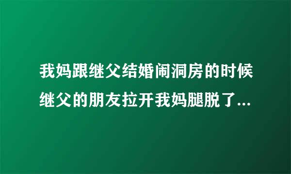 我妈跟继父结婚闹洞房的时候继父的朋友拉开我妈腿脱了裤子穿个裤衩趴在我妈身上扭着屁股动这过分吗？