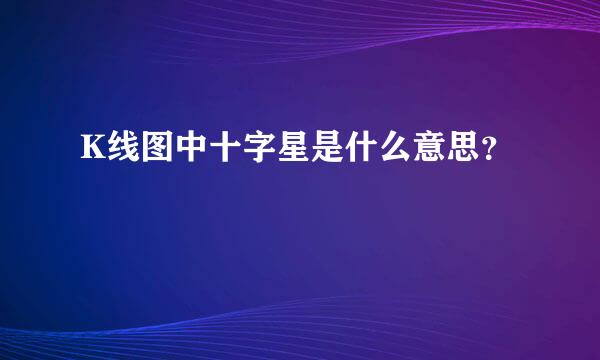 K线图中十字星是什么意思？