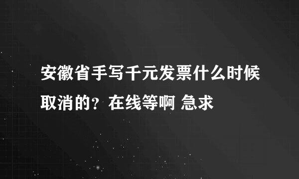 安徽省手写千元发票什么时候取消的？在线等啊 急求