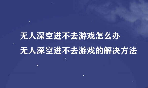 无人深空进不去游戏怎么办 无人深空进不去游戏的解决方法