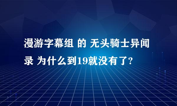 漫游字幕组 的 无头骑士异闻录 为什么到19就没有了?