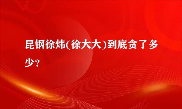 昆钢徐炜(徐大大)到底贪了多少？