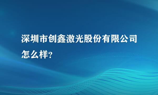 深圳市创鑫激光股份有限公司怎么样？