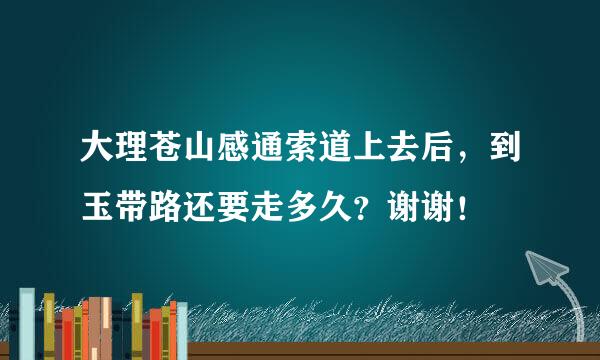 大理苍山感通索道上去后，到玉带路还要走多久？谢谢！