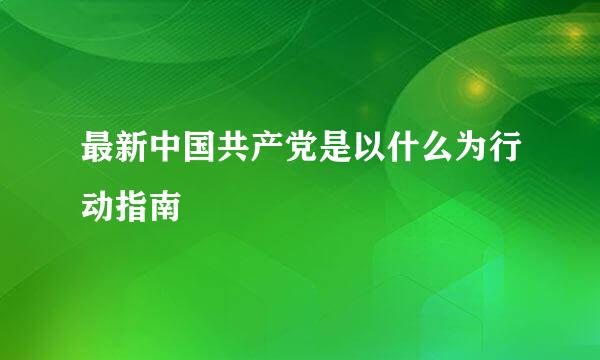 最新中国共产党是以什么为行动指南