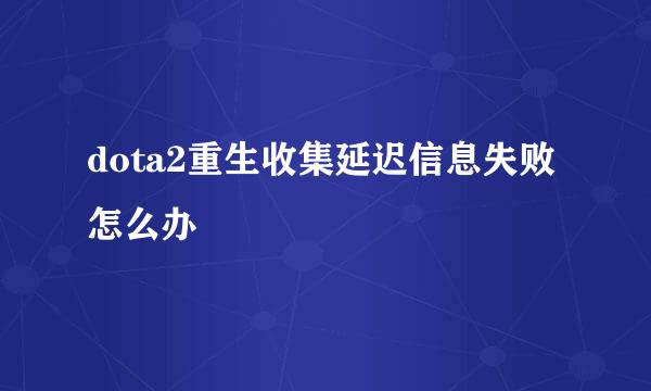 dota2重生收集延迟信息失败怎么办