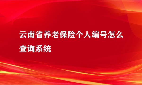 云南省养老保险个人编号怎么查询系统