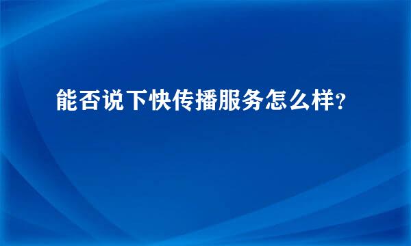 能否说下快传播服务怎么样？