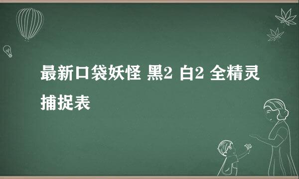 最新口袋妖怪 黑2 白2 全精灵捕捉表