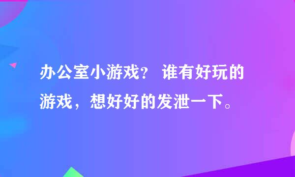 办公室小游戏？ 谁有好玩的游戏，想好好的发泄一下。