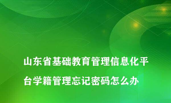 
山东省基础教育管理信息化平台学籍管理忘记密码怎么办
