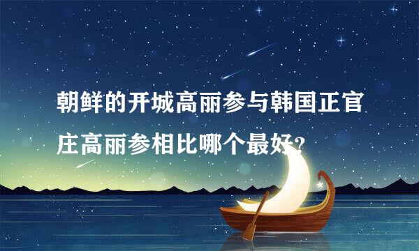 朝鲜的开城高丽参与韩国正官庄高丽参相比哪个最好？