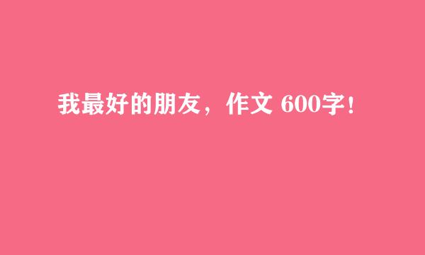 我最好的朋友，作文 600字！