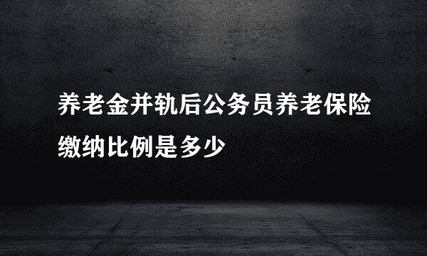 养老金并轨后公务员养老保险缴纳比例是多少