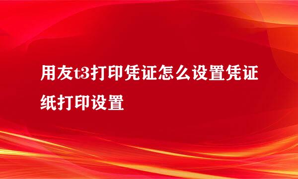 用友t3打印凭证怎么设置凭证纸打印设置