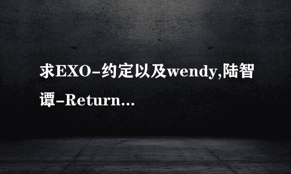 求EXO-约定以及wendy,陆智谭-Return的空间链接