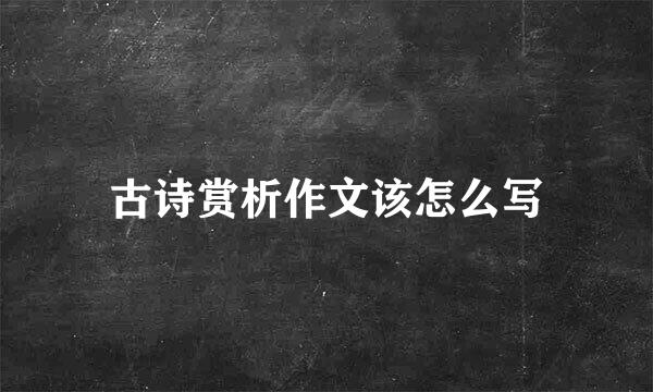 古诗赏析作文该怎么写