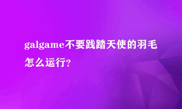 galgame不要践踏天使的羽毛怎么运行？