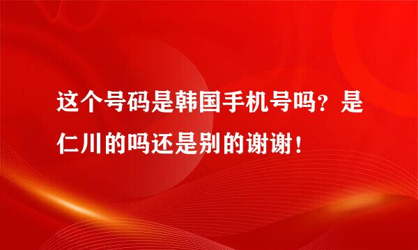 这个号码是韩国手机号吗？是仁川的吗还是别的谢谢！