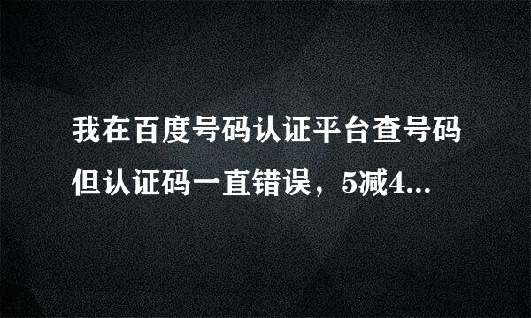 我在百度号码认证平台查号码但认证码一直错误，5减4等于填了但一直认证码错误