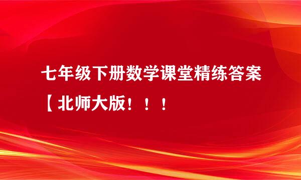 七年级下册数学课堂精练答案【北师大版！！！