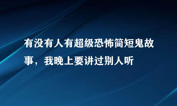 有没有人有超级恐怖简短鬼故事，我晚上要讲过别人听