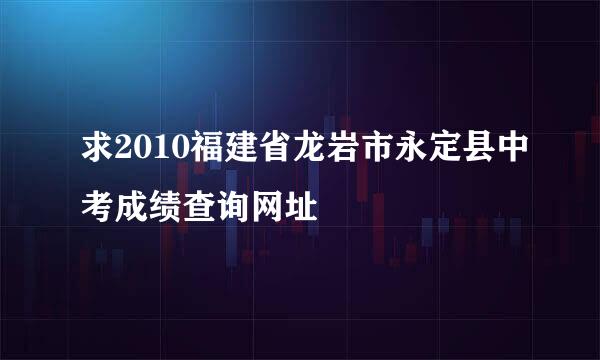 求2010福建省龙岩市永定县中考成绩查询网址