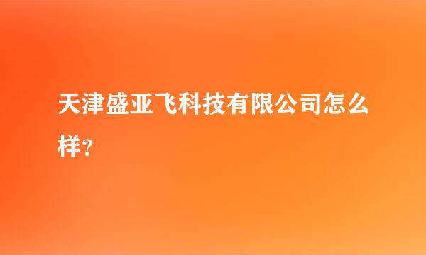 天津盛亚飞科技有限公司怎么样？