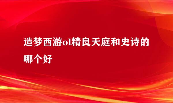 造梦西游ol精良天庭和史诗的哪个好