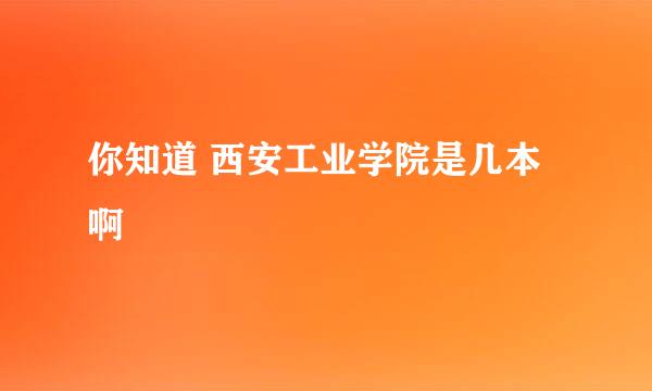 你知道 西安工业学院是几本啊