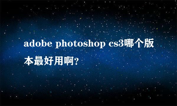 adobe photoshop cs3哪个版本最好用啊？