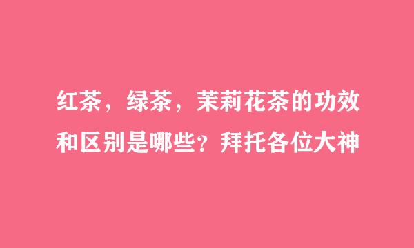 红茶，绿茶，茉莉花茶的功效和区别是哪些？拜托各位大神