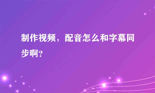 制作视频，配音怎么和字幕同步啊？