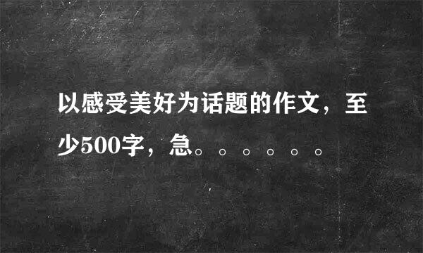 以感受美好为话题的作文，至少500字，急。。。。。。