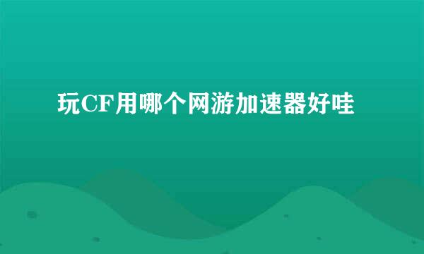 玩CF用哪个网游加速器好哇