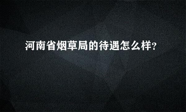 河南省烟草局的待遇怎么样？