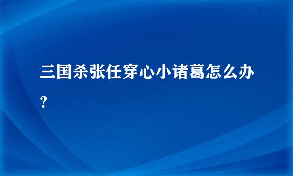 三国杀张任穿心小诸葛怎么办？