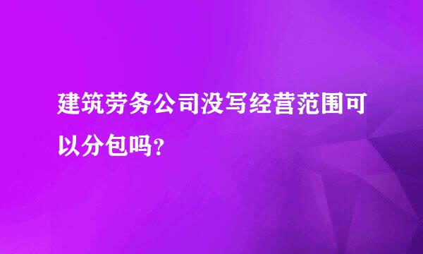 建筑劳务公司没写经营范围可以分包吗？