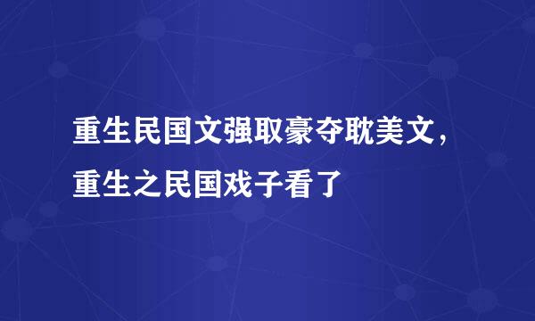 重生民国文强取豪夺耽美文，重生之民国戏子看了