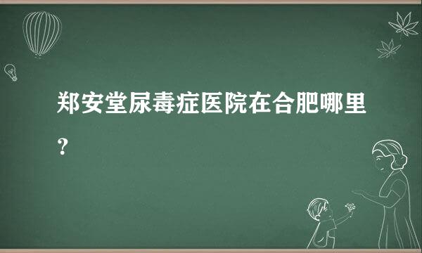 郑安堂尿毒症医院在合肥哪里？