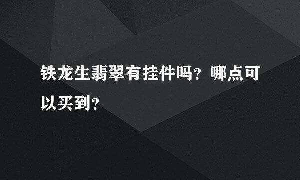 铁龙生翡翠有挂件吗？哪点可以买到？