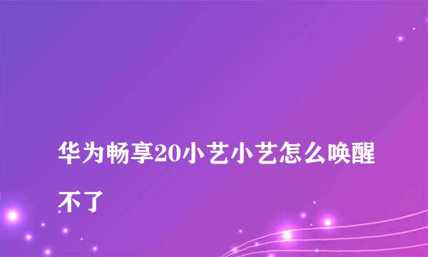 
华为畅享20小艺小艺怎么唤醒不了
