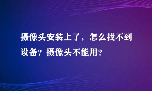 摄像头安装上了，怎么找不到设备？摄像头不能用？