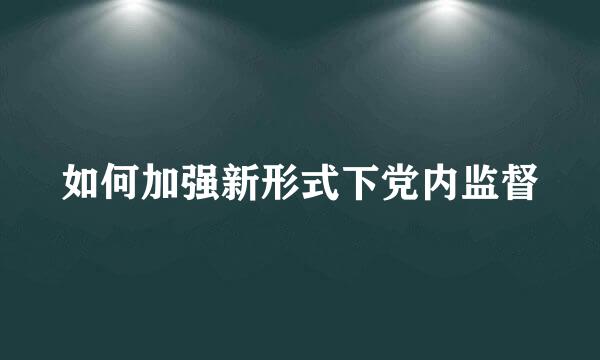 如何加强新形式下党内监督